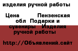 изделия ручной работы › Цена ­ 500 - Пензенская обл. Подарки и сувениры » Изделия ручной работы   